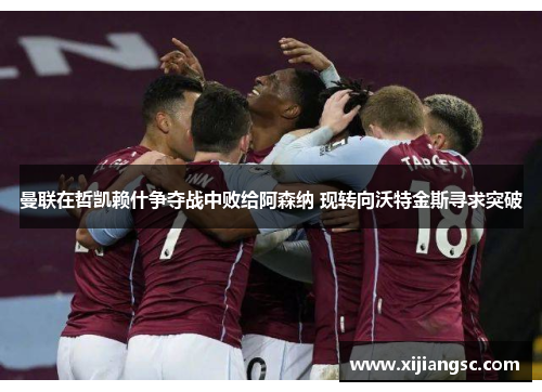 曼联在哲凯赖什争夺战中败给阿森纳 现转向沃特金斯寻求突破